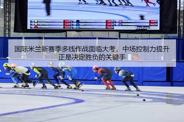 国际米兰新赛季多线作战面临大考，中场控制力提升正是决定胜负的关键手